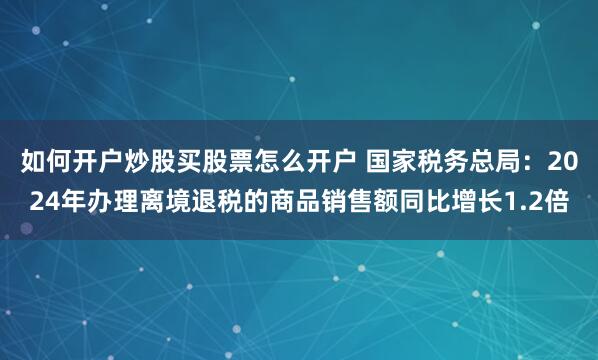 如何开户炒股买股票怎么开户 国家税务总局：2024年办理离境退税的商品销售额同比增长1.2倍