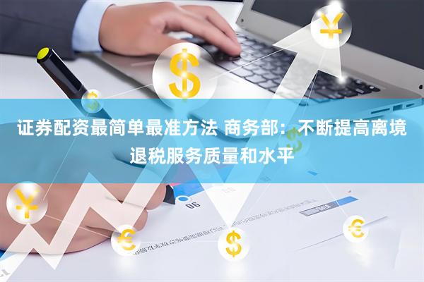 证券配资最简单最准方法 商务部：不断提高离境退税服务质量和水平