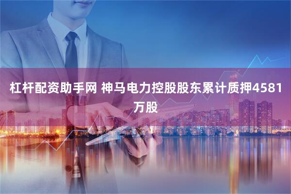 杠杆配资助手网 神马电力控股股东累计质押4581万股