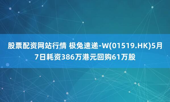 股票配资网站行情 极兔速递-W(01519.HK)5月7日耗资386万港元回购61万股