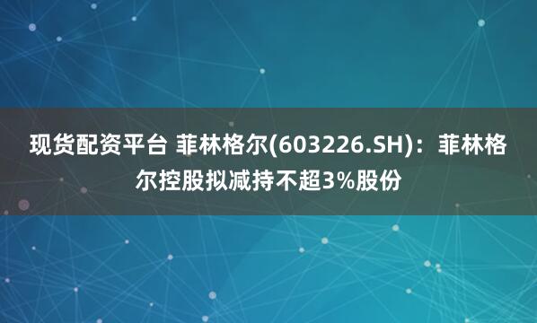 现货配资平台 菲林格尔(603226.SH)：菲林格尔控股拟减持不超3%股份