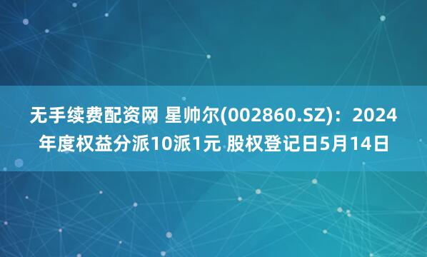无手续费配资网 星帅尔(002860.SZ)：2024年度权益分派10派1元 股权登记日5月14日
