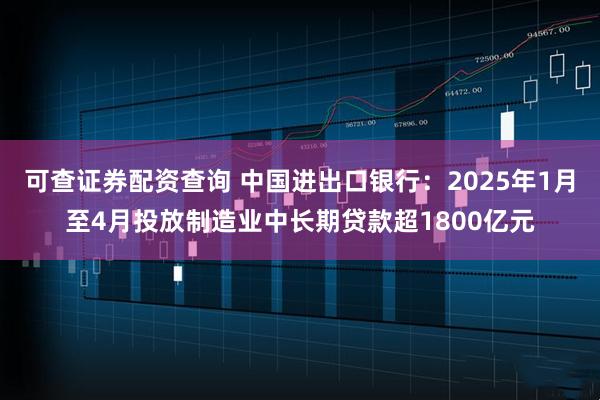 可查证券配资查询 中国进出口银行：2025年1月至4月投放制造业中长期贷款超1800亿元