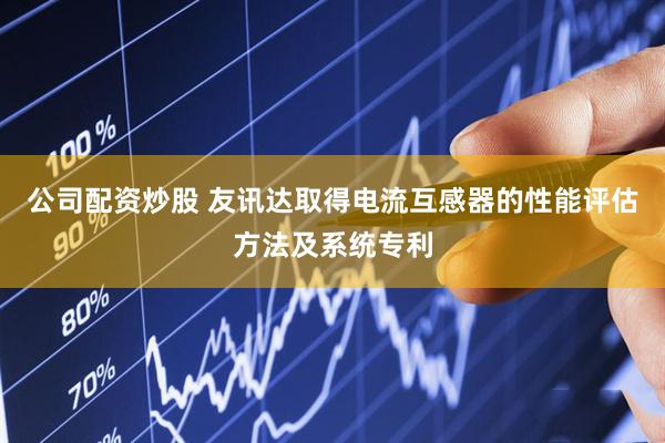 公司配资炒股 友讯达取得电流互感器的性能评估方法及系统专利