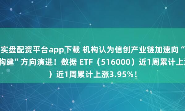 实盘配资平台app下载 机构认为信创产业链加速向“生态闭环构建”方向演进！数据 ETF（516000）近1周累计上涨3.95%！