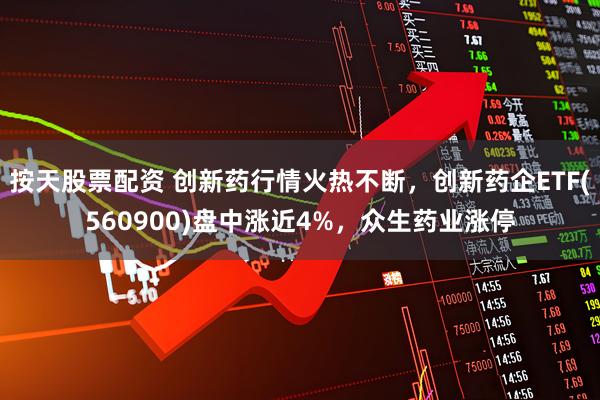 按天股票配资 创新药行情火热不断，创新药企ETF(560900)盘中涨近4%，众生药业涨停