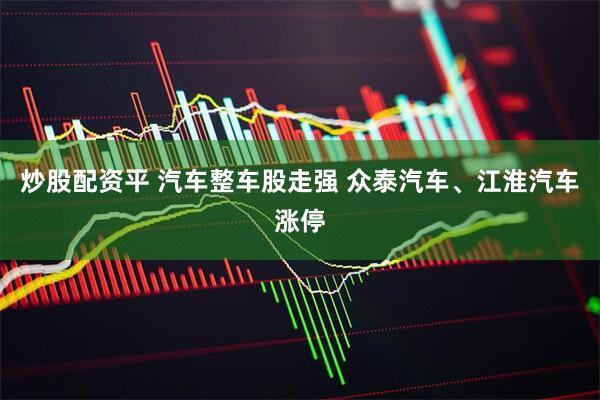 炒股配资平 汽车整车股走强 众泰汽车、江淮汽车涨停