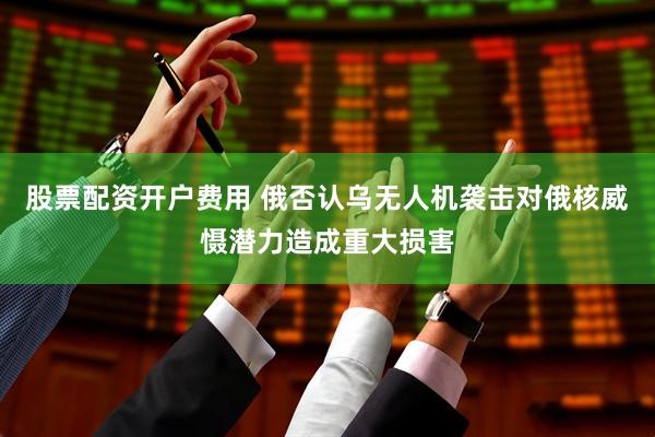 股票配资开户费用 俄否认乌无人机袭击对俄核威慑潜力造成重大损害