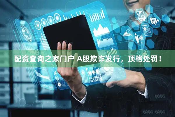 配资查询之家门户 A股欺诈发行，顶格处罚！
