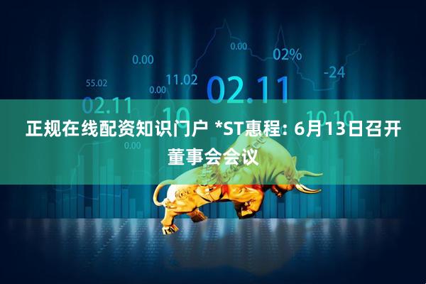 正规在线配资知识门户 *ST惠程: 6月13日召开董事会会议