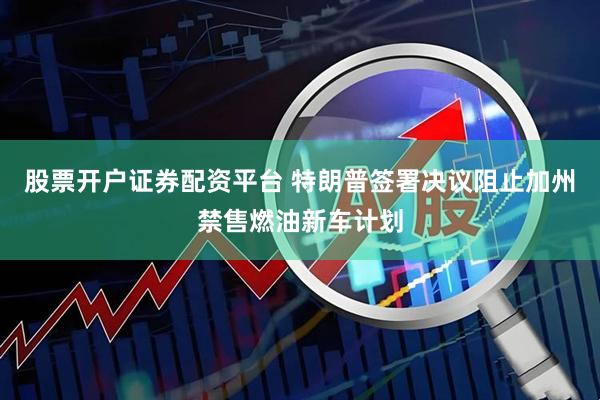 股票开户证券配资平台 特朗普签署决议阻止加州禁售燃油新车计划