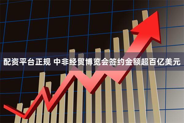 配资平台正规 中非经贸博览会签约金额超百亿美元