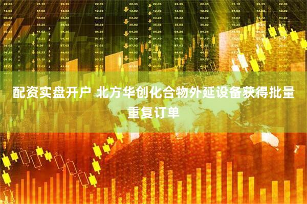 配资实盘开户 北方华创化合物外延设备获得批量重复订单