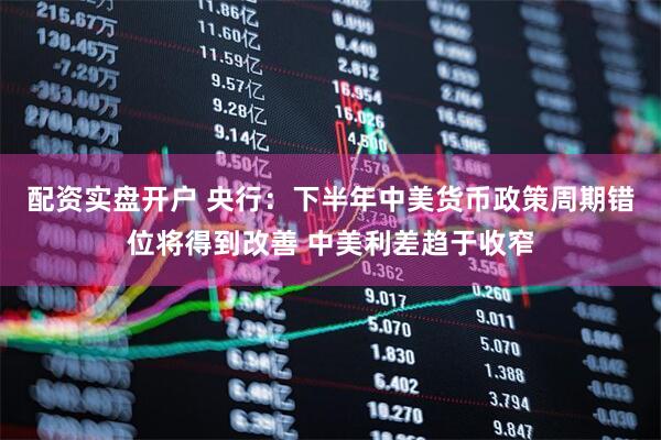 配资实盘开户 央行：下半年中美货币政策周期错位将得到改善 中美利差趋于收窄