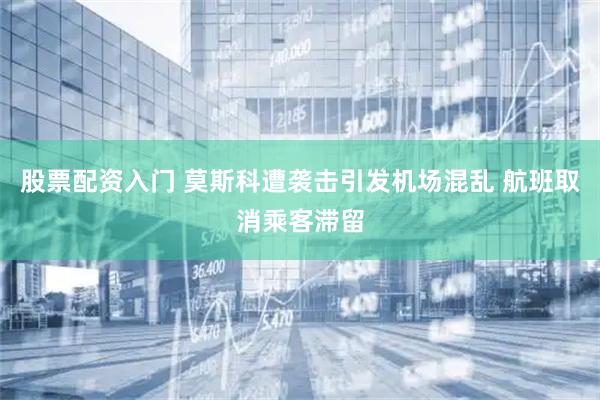 股票配资入门 莫斯科遭袭击引发机场混乱 航班取消乘客滞留