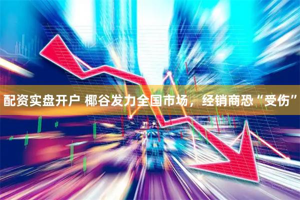 配资实盘开户 椰谷发力全国市场，经销商恐“受伤”