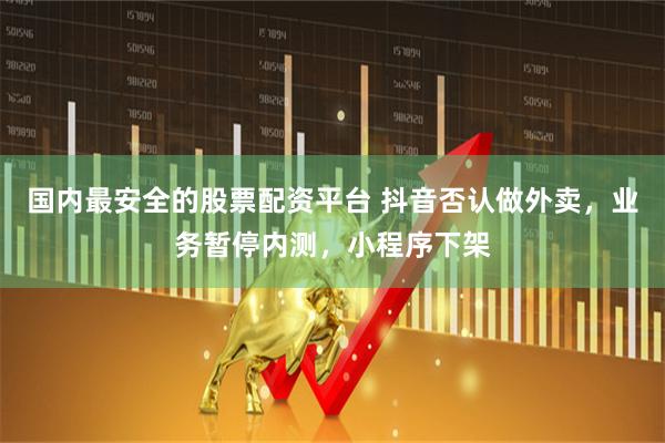 国内最安全的股票配资平台 抖音否认做外卖，业务暂停内测，小程序下架
