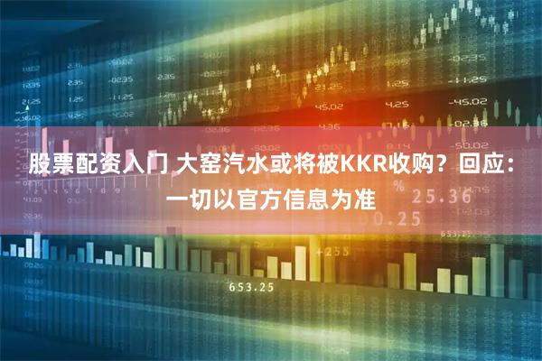 股票配资入门 大窑汽水或将被KKR收购？回应：一切以官方信息为准