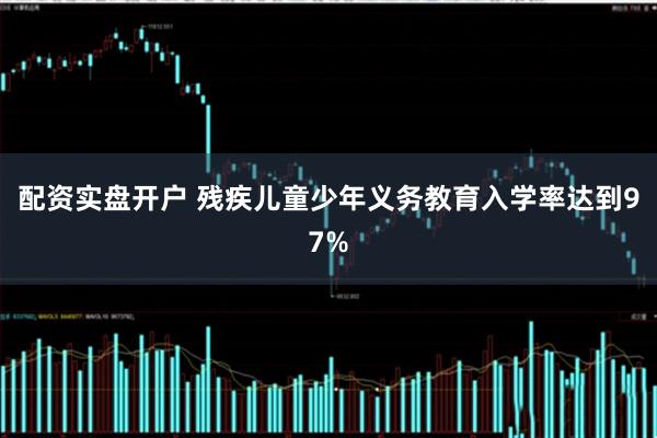 配资实盘开户 残疾儿童少年义务教育入学率达到97%
