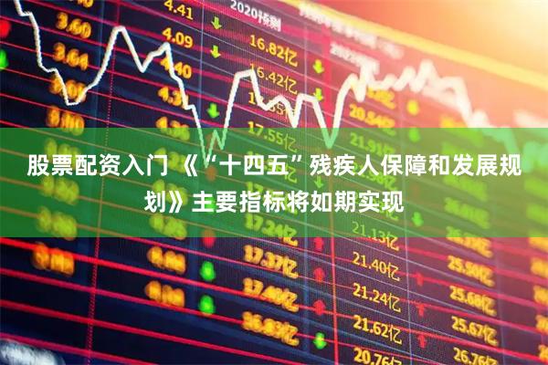 股票配资入门 《“十四五”残疾人保障和发展规划》主要指标将如期实现