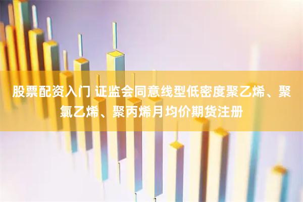 股票配资入门 证监会同意线型低密度聚乙烯、聚氯乙烯、聚丙烯月均价期货注册