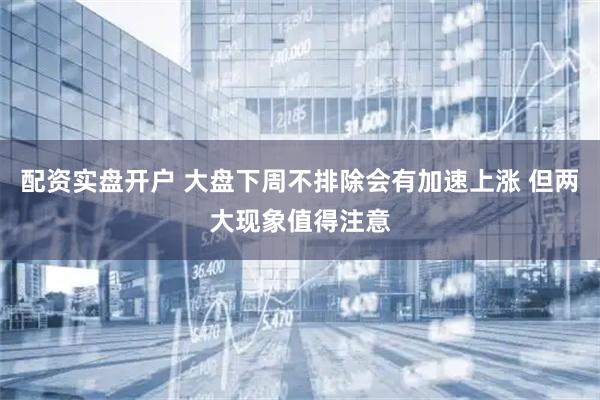 配资实盘开户 大盘下周不排除会有加速上涨 但两大现象值得注意