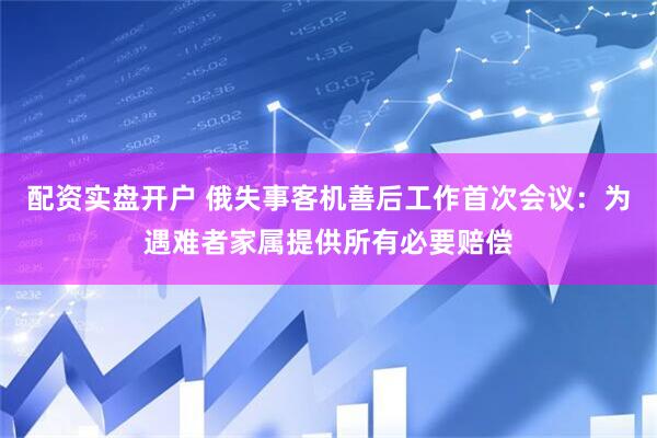 配资实盘开户 俄失事客机善后工作首次会议：为遇难者家属提供所有必要赔偿
