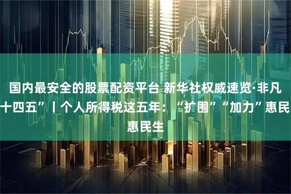 国内最安全的股票配资平台 新华社权威速览·非凡“十四五”丨个人所得税这五年：“扩围”“加力”惠民生