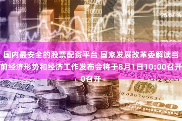 国内最安全的股票配资平台 国家发展改革委解读当前经济形势和经济工作发布会将于8月1日10:00召开
