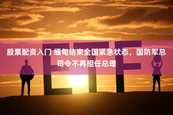 股票配资入门 缅甸结束全国紧急状态，国防军总司令不再担任总理