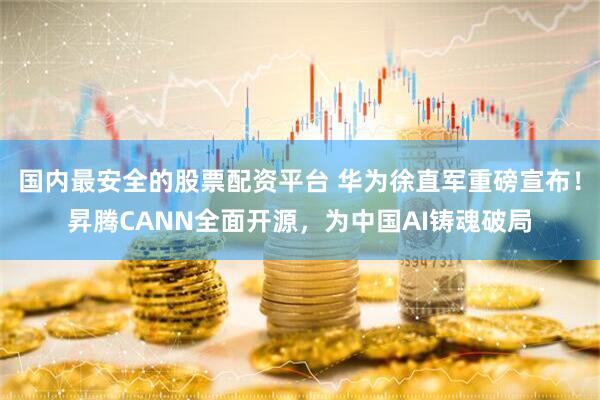 国内最安全的股票配资平台 华为徐直军重磅宣布！昇腾CANN全面开源，为中国AI铸魂破局