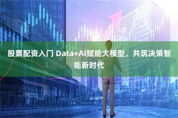 股票配资入门 Data+AI赋能大模型，共筑决策智能新时代