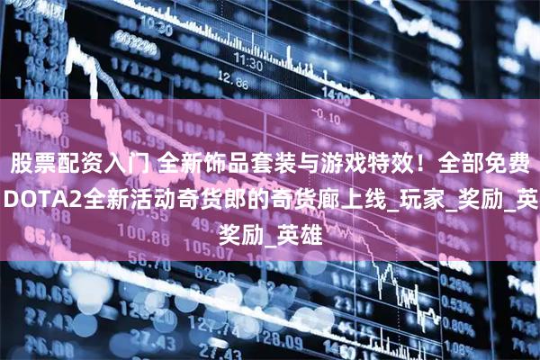 股票配资入门 全新饰品套装与游戏特效！全部免费！DOTA2全新活动奇货郎的奇货廊上线_玩家_奖励_英雄
