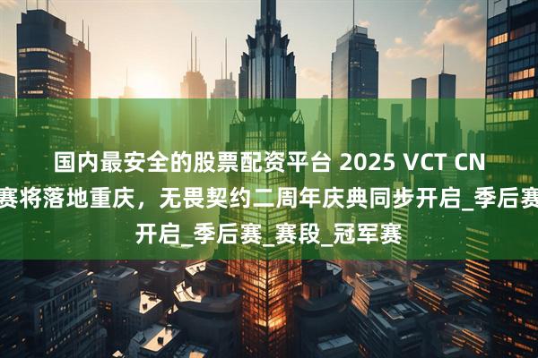 国内最安全的股票配资平台 2025 VCT CN联赛年度总决赛将落地重庆，无畏契约二周年庆典同步开启_季后赛_赛段_冠军赛