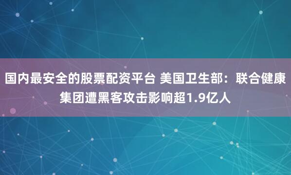 国内最安全的股票配资平台 美国卫生部：联合健康集团遭黑客攻击影响超1.9亿人