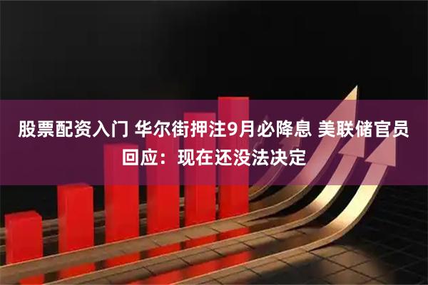 股票配资入门 华尔街押注9月必降息 美联储官员回应：现在还没法决定