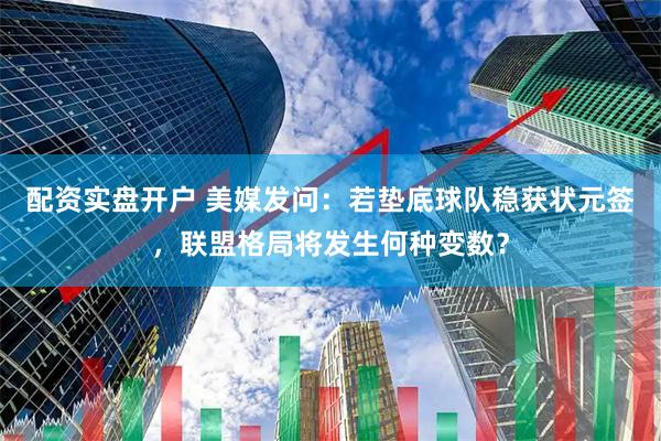 配资实盘开户 美媒发问：若垫底球队稳获状元签，联盟格局将发生何种变数？