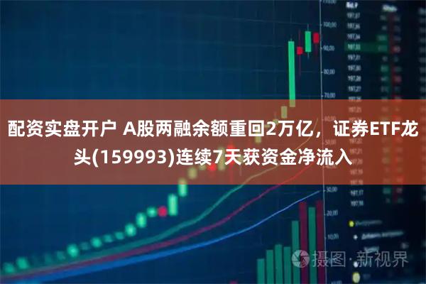 配资实盘开户 A股两融余额重回2万亿，证券ETF龙头(159993)连续7天获资金净流入
