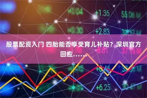 股票配资入门 四胎能否享受育儿补贴？深圳官方回应……