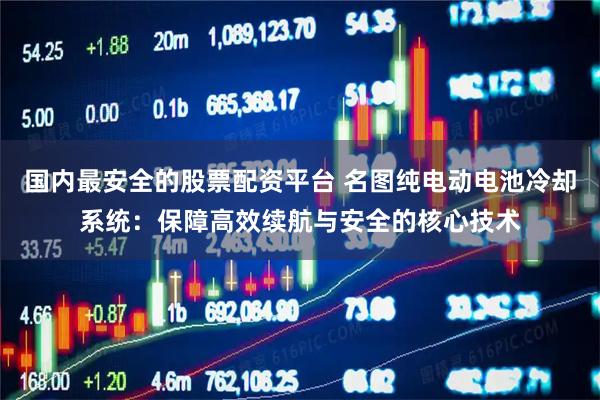 国内最安全的股票配资平台 名图纯电动电池冷却系统：保障高效续航与安全的核心技术