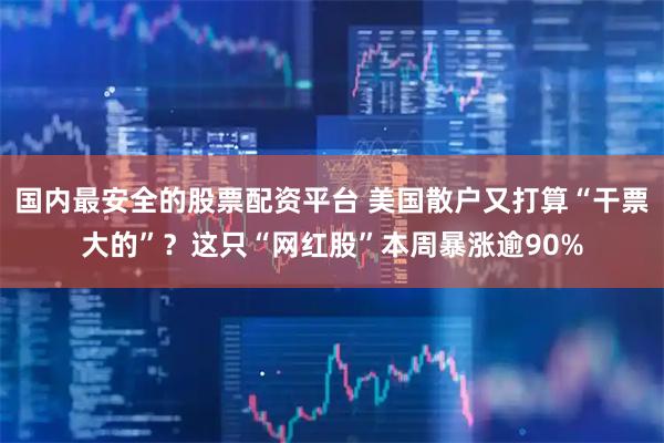 国内最安全的股票配资平台 美国散户又打算“干票大的”？这只“网红股”本周暴涨逾90%