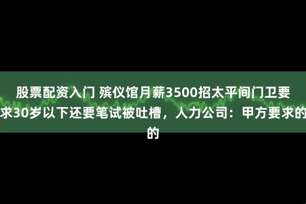 股票配资入门 殡仪馆月薪3500招太平间门卫要求30岁以下还要笔试被吐槽，人力公司：甲方要求的