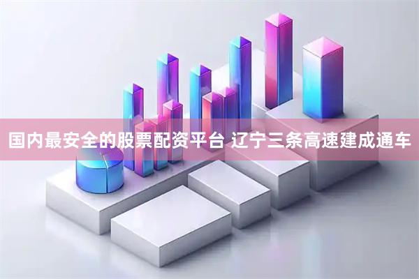 国内最安全的股票配资平台 辽宁三条高速建成通车