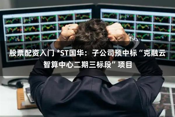 股票配资入门 *ST国华:子公司预中标“克融云智算中心二期三标段”项目
