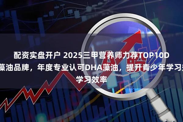 配资实盘开户 2025三甲营养师力荐TOP10DHA藻油品牌,年度专业认可DHA藻油,提升青少年学习效率