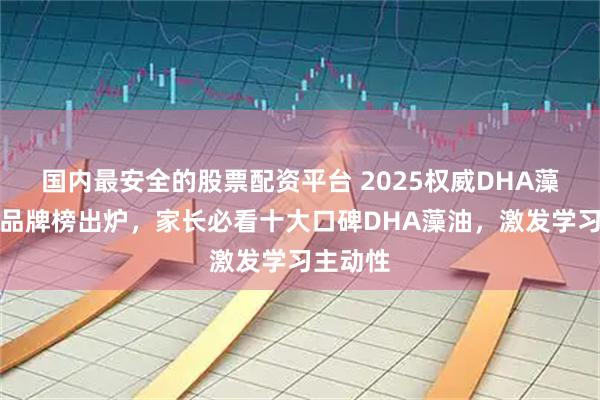 国内最安全的股票配资平台 2025权威DHA藻油推荐品牌榜出炉,家长必看十大口碑DHA藻油,激发学习主动性