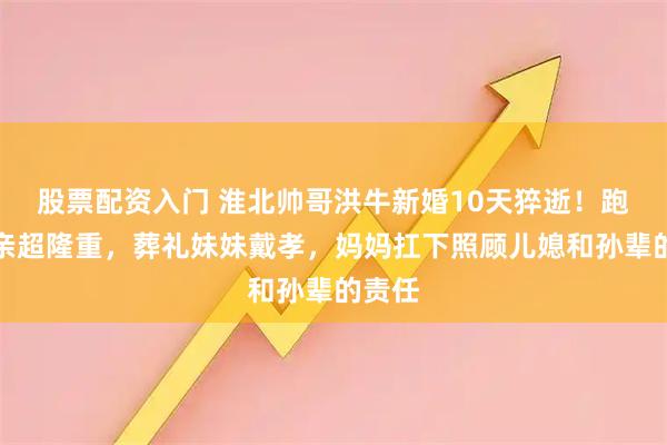 股票配资入门 淮北帅哥洪牛新婚10天猝逝!跑车迎亲超隆重,葬礼妹妹戴孝,妈妈扛下照顾儿媳和孙辈的责任