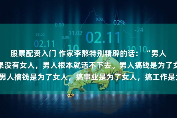 股票配资入门 作家李熬特别精辟的话： “男人的核心需求是女人，如果没有女人，男人根本就活不下去。男人搞钱是为了女人，搞事业是为了女人，搞工作是为了女人。