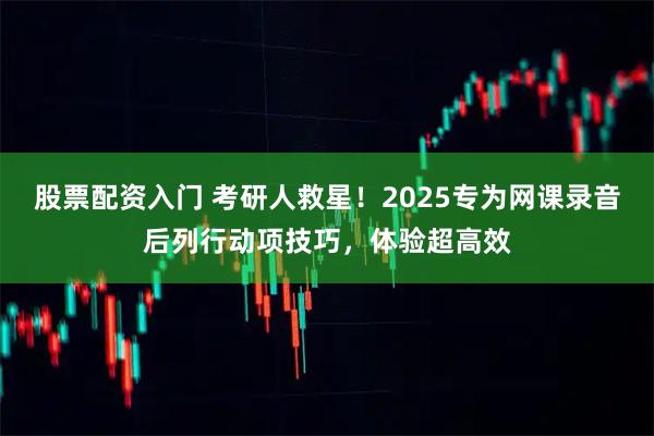 股票配资入门 考研人救星！2025专为网课录音后列行动项技巧，体验超高效