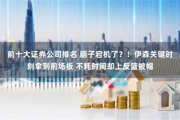前十大证券公司排名 脑子宕机了？！伊森关键时刻拿到前场板 不耗时间却上反篮被帽